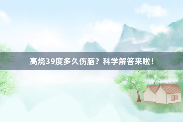 高烧39度多久伤脑？科学解答来啦！