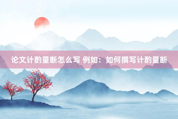 论文计酌量断怎么写 例如：如何撰写计酌量断
