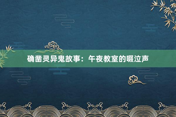 确凿灵异鬼故事：午夜教室的啜泣声