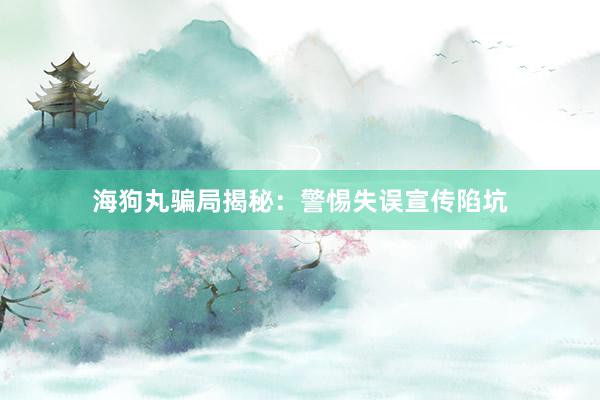 海狗丸骗局揭秘：警惕失误宣传陷坑